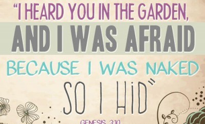 He answered, “I heard you in the garden, and I was afraid because I was naked; so I hid” Genesis 3:10