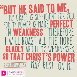 “But he said to me, ‘My grace is sufficient for you, for my power is made perfect in weakness.’ Therefore I will boast all the more gladly about my weaknesses, so that Christ’s power may rest on me” 2 Corinthians 12:9