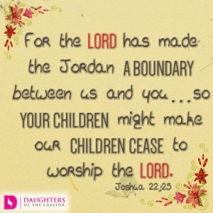 For the LORD has made the Jordan a boundary between us and you…so your children might make our children cease to worship the LORD