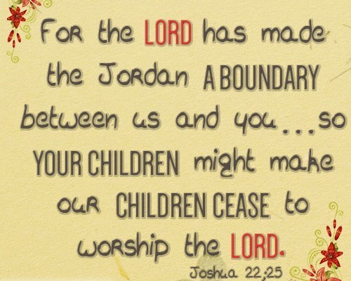 For the LORD has made the Jordan a boundary between us and you…so your children might make our children cease to worship the LORD