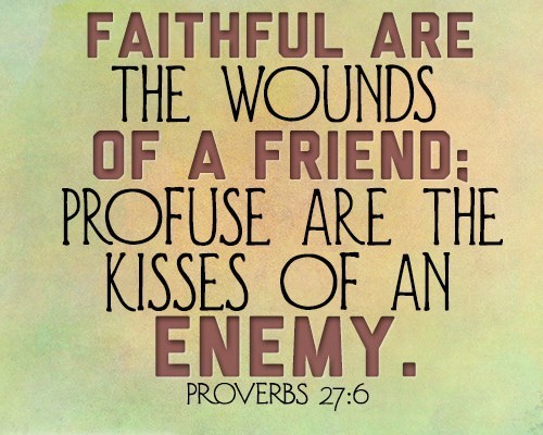 Faithful are the wounds of a friend; profuse are the kisses of an enemy