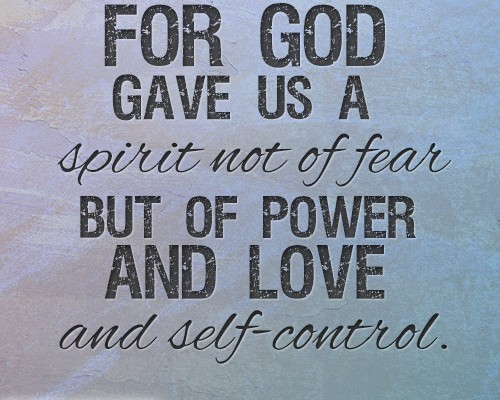For God gave us a spirit not of fear but of power and love and self-control