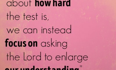 Instead of thinking about how hard the test is, we can instead focus on asking the Lord to enlarge our understanding