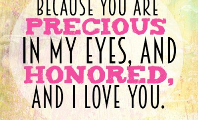 Because you are precious in my eyes, and honored, and I love you.