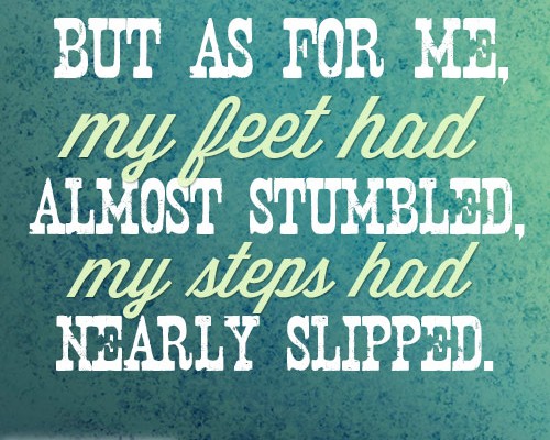 But as for me, my feet had almost stumbled, my steps had nearly slipped