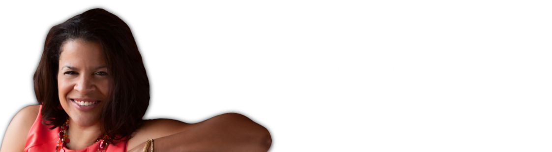 Hi, my name is Crystal.  I invite you to join me in a daily reading as we walk through this journey together.