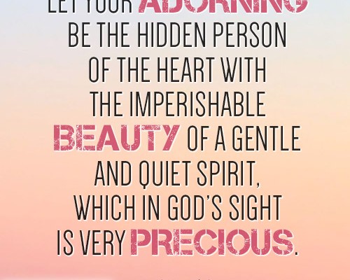 Let your adorning be the hidden person of the heart with the imperishable beauty of a gentle and quiet spirit, which in God’s sight is very precious