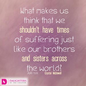 What makes us think that we shouldn’t have times of suffering just like our brothers and sisters across the world?