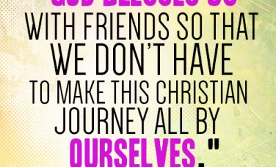 God blesses us with friends so that we don’t have to make this Christian journey all by ourselves