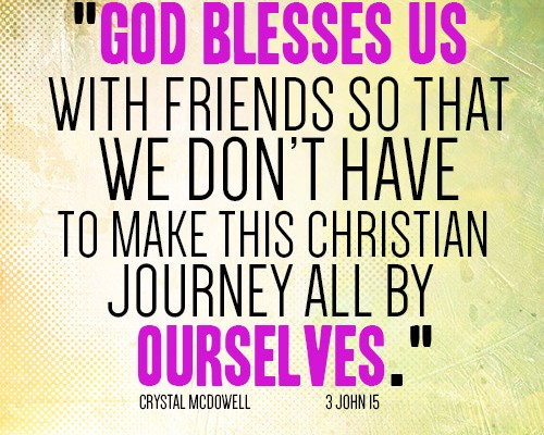 God blesses us with friends so that we don’t have to make this Christian journey all by ourselves