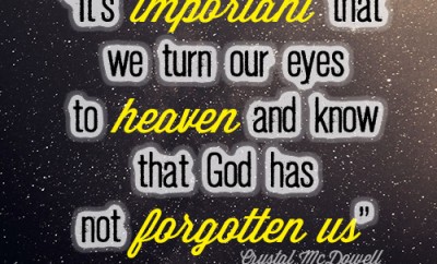 It’s important that we turn our eyes to heaven and know that God has not forgotten us