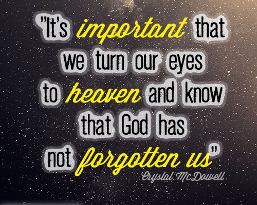 It’s important that we turn our eyes to heaven and know that God has not forgotten us