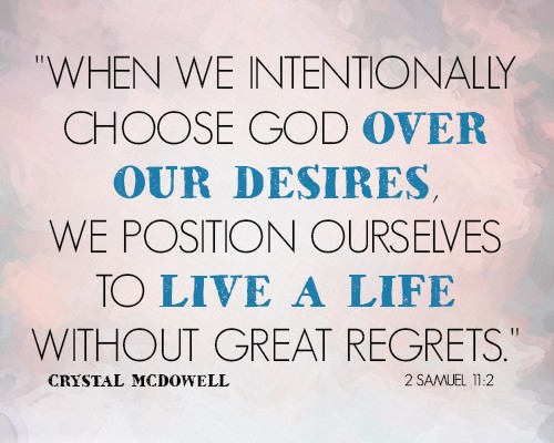 When we intentionally choose God over our desires, we position ourselves to live a life without great regrets