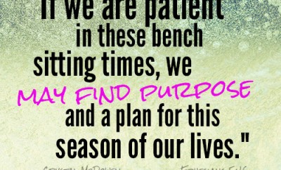 if we are patient in these bench sitting times, we may find purpose and a plan for this season of our lives