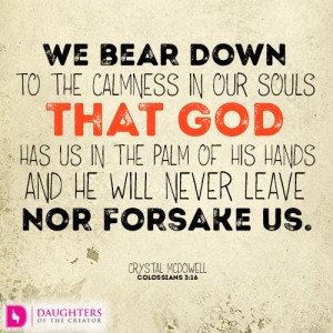 We bear down to the calmness in our souls that God has us in the palm of His hands and He will never leave nor forsake us