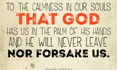 We bear down to the calmness in our souls that God has us in the palm of His hands and He will never leave nor forsake us