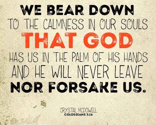 We bear down to the calmness in our souls that God has us in the palm of His hands and He will never leave nor forsake us