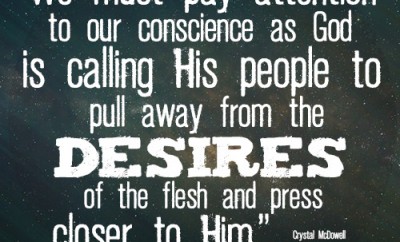 We must pay attention to our conscience as God is calling His people to pull away from the desires of the flesh and press closer to Him
