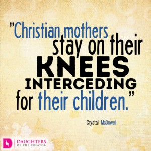 Christian mothers stay on their knees interceding for their children