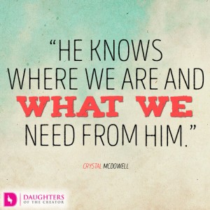 He knows where we are and what we need from Him