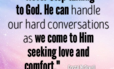 Never stop talking to God. He can handle our hard conversations as we come to Him seeking love and comfort
