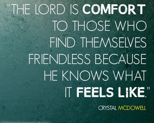 The Lord is comfort to those who find themselves friendless because He knows what it feels like