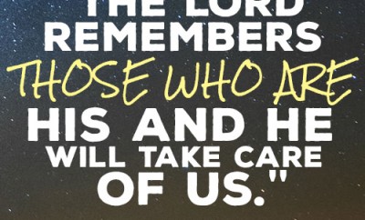 The Lord remembers those who are His and He will take care of us