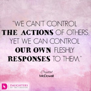We can’t control the actions of others, yet we can control our own fleshly responses to them