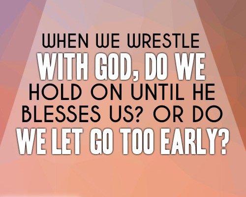 When we wrestle with God, do we hold on until He blesses us