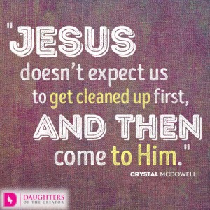 Jesus doesn’t expect us to get cleaned up first, and then come to Him