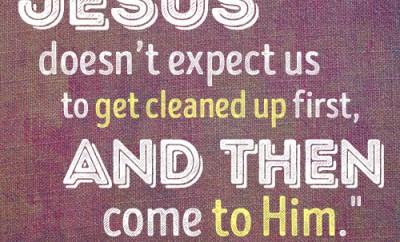 Jesus doesn’t expect us to get cleaned up first, and then come to Him