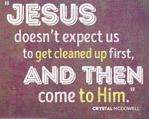 Jesus doesn’t expect us to get cleaned up first, and then come to Him