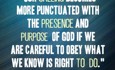 Our calling becomes more punctuated with the presence and purpose of God if we are careful to obey what we know is right to do