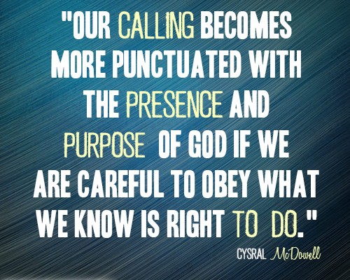 Our calling becomes more punctuated with the presence and purpose of God if we are careful to obey what we know is right to do