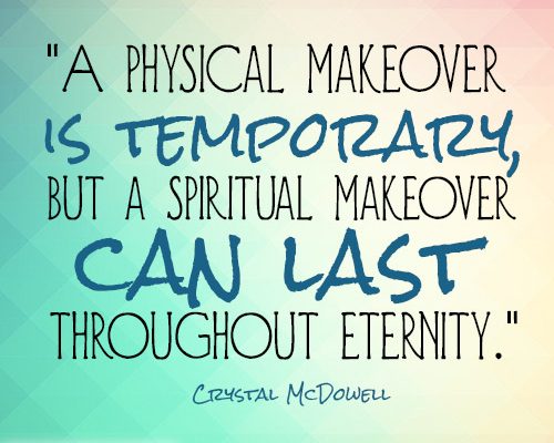 A physical makeover is temporary, but a spiritual makeover can last throughout eternity.
