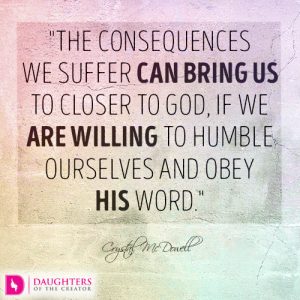 The consequences we suffer can bring us to closer to God, if we are willing to humble ourselves and obey His word.