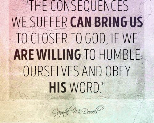 The consequences we suffer can bring us to closer to God, if we are willing to humble ourselves and obey His word.