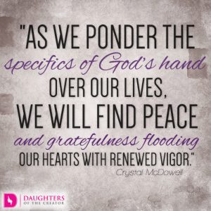 As we ponder the specifics of God’s hand over our lives, we will find peace and gratefulness flooding our hearts with renewed vigor