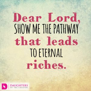 Dear Lord, Show me the pathway that leads to eternal riches.