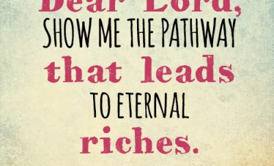 Dear Lord, Show me the pathway that leads to eternal riches.