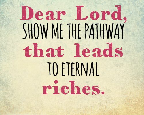 Dear Lord, Show me the pathway that leads to eternal riches.