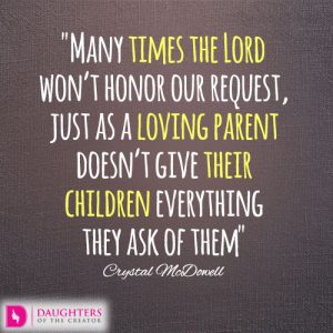 Many times the Lord won’t honor our request, just as a loving parent doesn’t give their children everything they ask of them