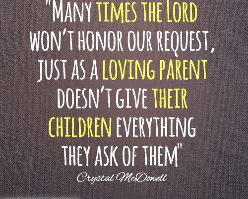 Many times the Lord won’t honor our request, just as a loving parent doesn’t give their children everything they ask of them