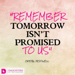 Remember tomorrow isn’t promised to us