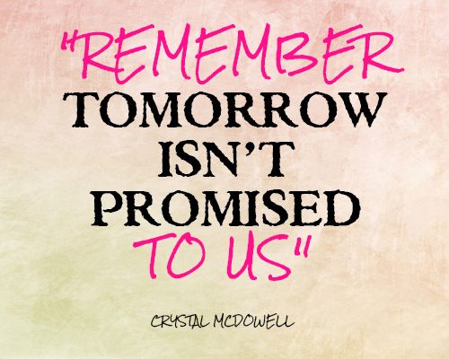 Remember tomorrow isn’t promised to us