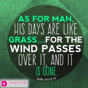 As for man, his days are like grass…for the wind passes over it, and it is gone