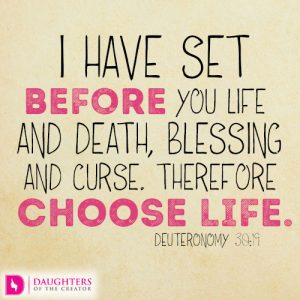 I have set before you life and death, blessing and curse. Therefore choose life.