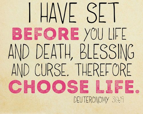 I have set before you life and death, blessing and curse. Therefore choose life.