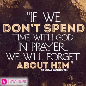 If we don’t spend time with God in prayer we will forget about Him