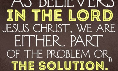 As believers in the Lord Jesus Christ, we are either part of the problem or the solution